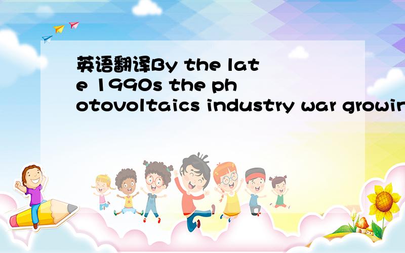 英语翻译By the late 1990s the photovoltaics industry war growing by 1-25% per year ,and for the first time solar cell power generation became competitive with remote low power applications(rural electrification ,navigation,and telecommunications)