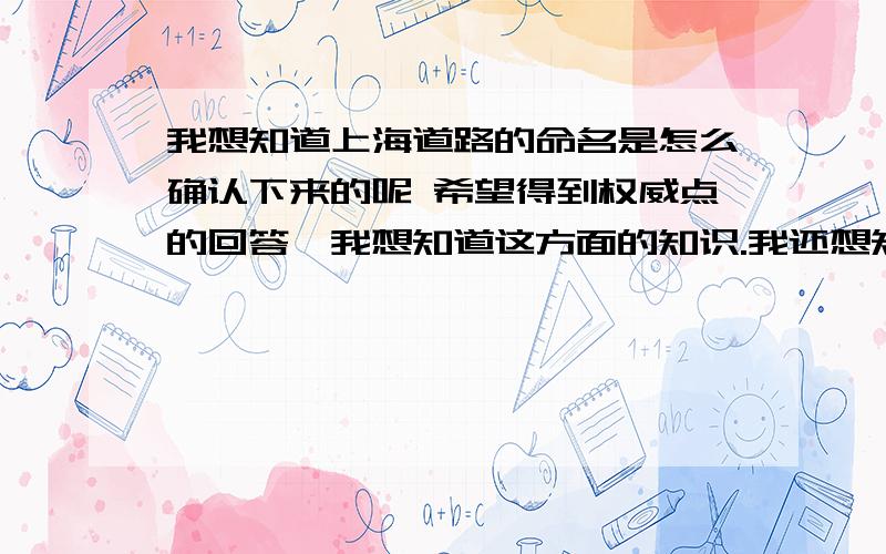 我想知道上海道路的命名是怎么确认下来的呢 希望得到权威点的回答,我想知道这方面的知识.我还想知道是由谁审批,谁建议出来的这些名字呢?由那些部门决定呢～