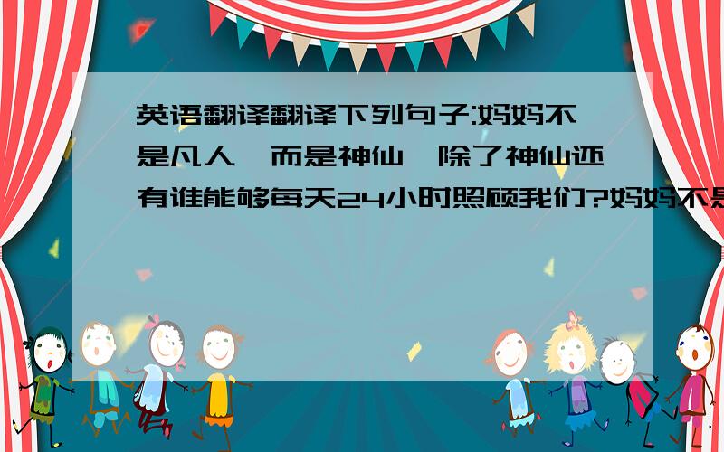 英语翻译翻译下列句子:妈妈不是凡人,而是神仙,除了神仙还有谁能够每天24小时照顾我们?妈妈不是神仙,而是凡人,只有凡人才会被时光磨出皱纹、染成白发我帮朋友的,他母亲只会看越南文字,