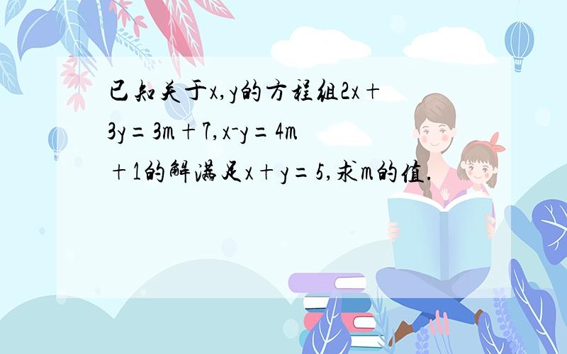 已知关于x,y的方程组2x+3y=3m+7,x-y=4m+1的解满足x+y=5,求m的值.