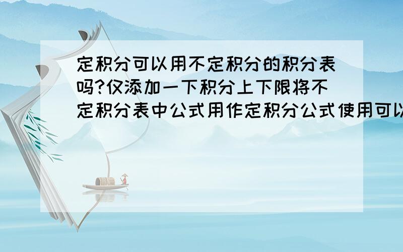 定积分可以用不定积分的积分表吗?仅添加一下积分上下限将不定积分表中公式用作定积分公式使用可以吗?如果不可以,那又是为什么呢?