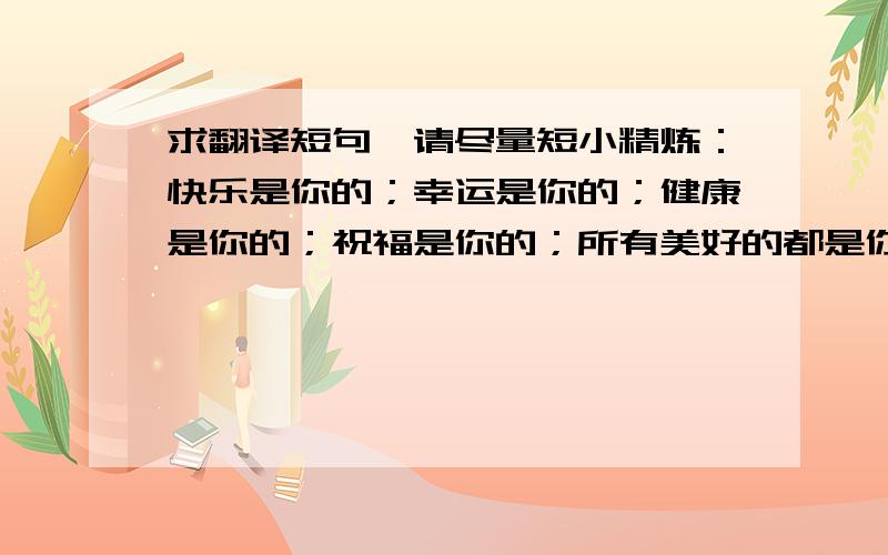 求翻译短句,请尽量短小精炼：快乐是你的；幸运是你的；健康是你的；祝福是你的；所有美好的都是你的!In English,谢谢译者.^^~