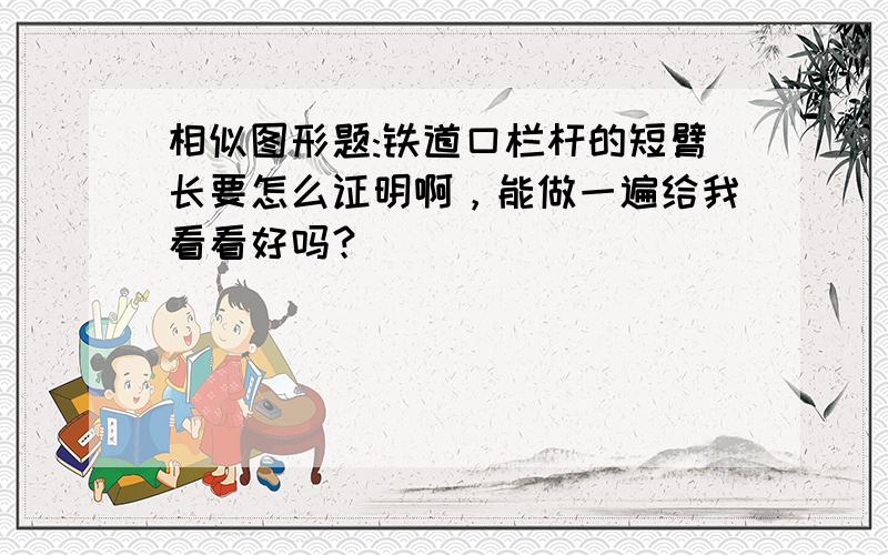 相似图形题:铁道口栏杆的短臂长要怎么证明啊，能做一遍给我看看好吗？