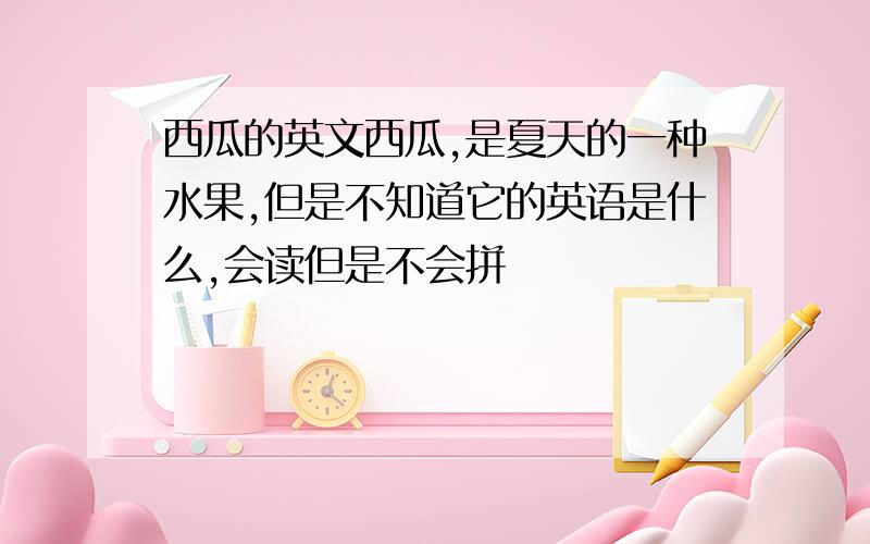 西瓜的英文西瓜,是夏天的一种水果,但是不知道它的英语是什么,会读但是不会拼