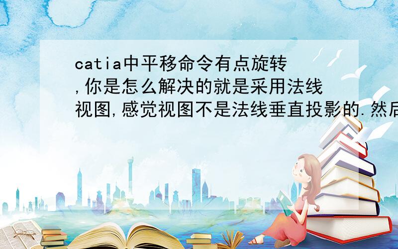 catia中平移命令有点旋转,你是怎么解决的就是采用法线视图,感觉视图不是法线垂直投影的.然后点击鼠标中键平移发现视图旋转了