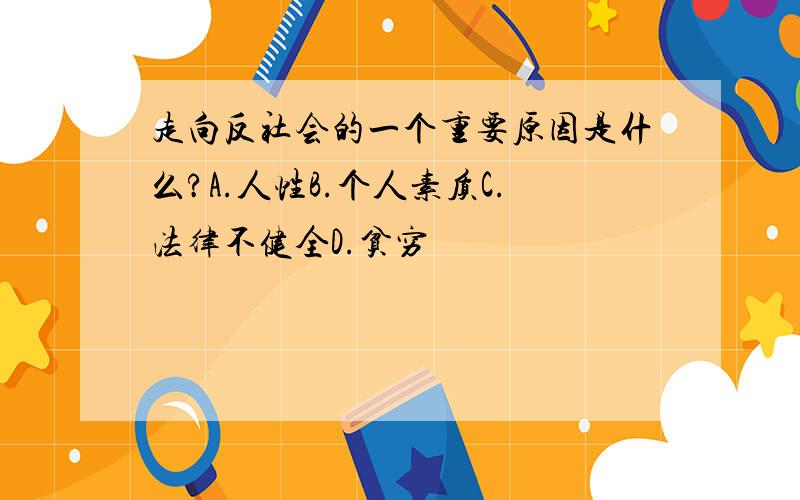 走向反社会的一个重要原因是什么?A.人性B.个人素质C.法律不健全D.贫穷