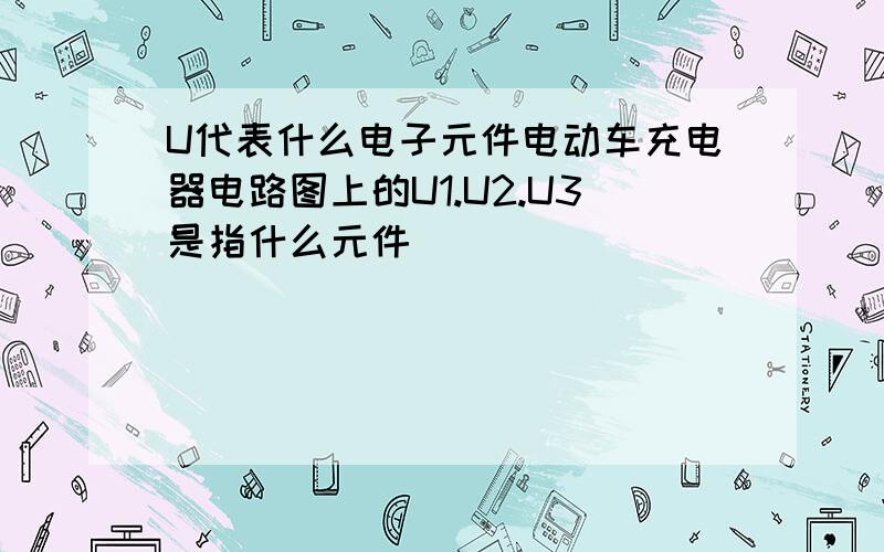 U代表什么电子元件电动车充电器电路图上的U1.U2.U3是指什么元件