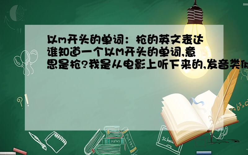 以m开头的单词：枪的英文表达谁知道一个以M开头的单词,意思是枪?我是从电影上听下来的,发音类似于蚊子mosquito?麻烦各位不要为了积分告诉了gun或者machine gun,我问的是一个单词,而且以m开头