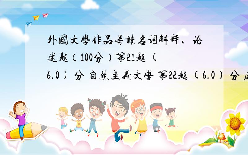 外国文学作品导读名词解释、论述题（100分）第21题 (6.0) 分 自然主义文学 第22题 (6.0) 分 废奴文学 第23题 (6.0) 分 狂飙突进运动 第24题 (6.0) 分 意识流小说 第25题 (6.0) 分 骑士文学 论述题 第26