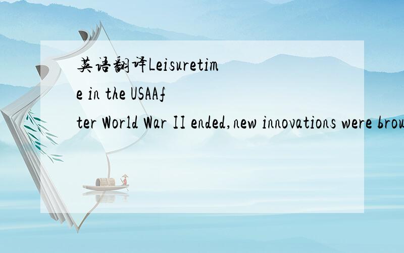 英语翻译Leisuretime in the USAAfter World War II ended,new innovations were brought to theUnited States,which gave people more leisure time than ever before.At thattime,leisure was an activity people wanted to do because it didn't imply work,some