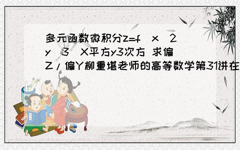 多元函数微积分z=f(x^2y^3)X平方y3次方 求偏Z/偏Y柳重堪老师的高等数学第31讲在第30分钟时的例7，我自己算也是你们给出的结果，但他给的是6X平方Y平方，我晕，看样子是他错了 如果谁有时间