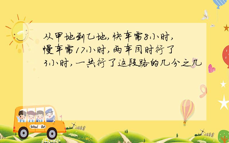 从甲地到乙地,快车需8小时,慢车需17小时,两车同时行了3小时,一共行了这段路的几分之几