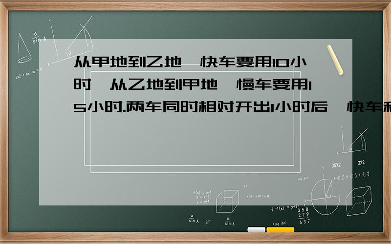 从甲地到乙地,快车要用10小时,从乙地到甲地,慢车要用15小时.两车同时相对开出1小时后,快车和慢车一共行了这段路得几分之几,2小时呢