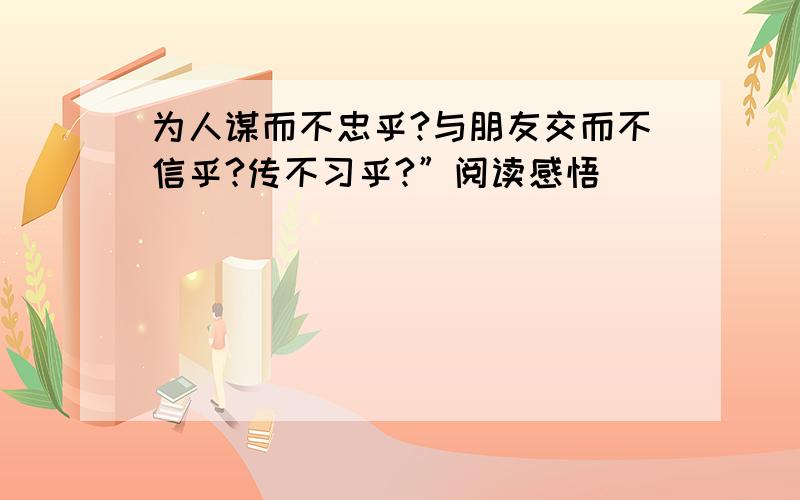 为人谋而不忠乎?与朋友交而不信乎?传不习乎?”阅读感悟