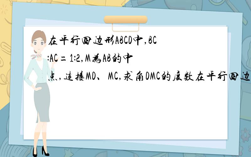 在平行四边形ABCD中,BC:AC=1:2,M为AB的中点,连接MD、MC,求角DMC的度数在平行四边形ABCD中,BC：AC=1：2,M为AB的中点,连接MD、MC,求角DMC的度数