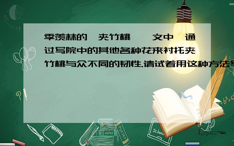 季羡林的《夹竹桃》一文中,通过写院中的其他各种花来衬托夹竹桃与众不同的韧性.请试着用这种方法写一段话注意要表现某一事物的特点