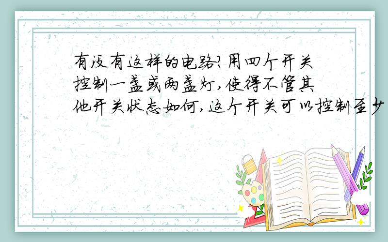 有没有这样的电路?用四个开关控制一盏或两盏灯,使得不管其他开关状态如何,这个开关可以控制至少一盏灯,求图…亦即一个房间四个门,怎么让从任一个门进入房间有灯亮,出去让灯灭?