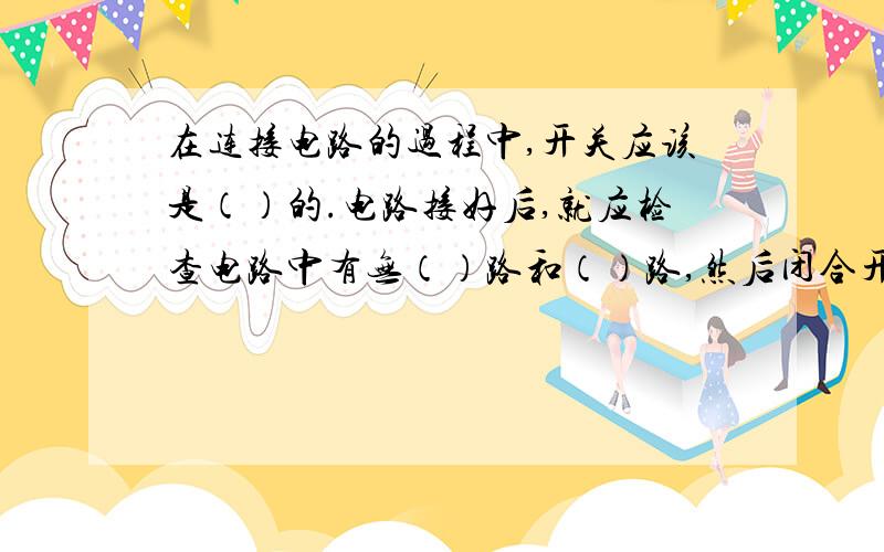 在连接电路的过程中,开关应该是（）的.电路接好后,就应检查电路中有无（）路和（）路,然后闭合开关