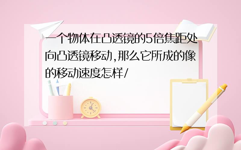 一个物体在凸透镜的5倍焦距处向凸透镜移动,那么它所成的像的移动速度怎样/