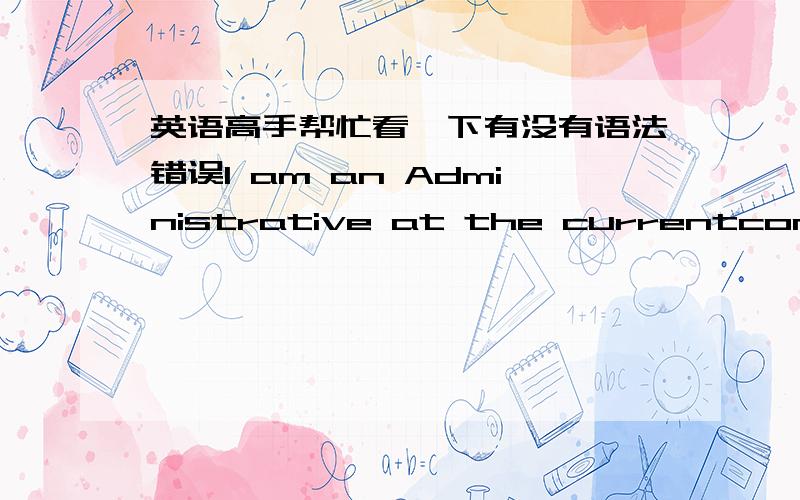 英语高手帮忙看一下有没有语法错误I am an Administrative at the currentcompany.My major job is assisting the recruiting work of HR,including but notlimited to employee registration,resignation,filing management,trainingscheduling,etc.I