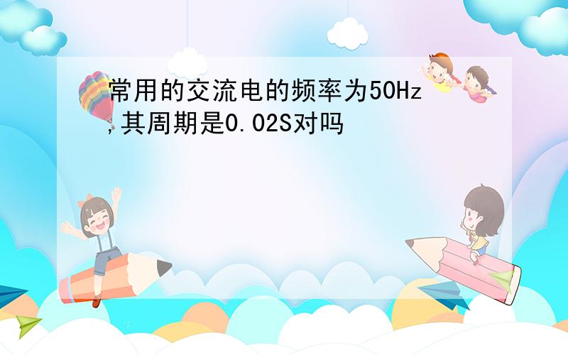 常用的交流电的频率为50Hz,其周期是0.02S对吗