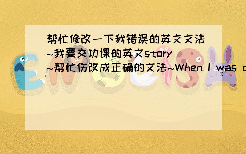 帮忙修改一下我错误的英文文法~我要交功课的英文story~帮忙伤改成正确的文法~When I was open my eyes,I know that who was standing before me.Because my brain shows that they are names and our relationship.They called father