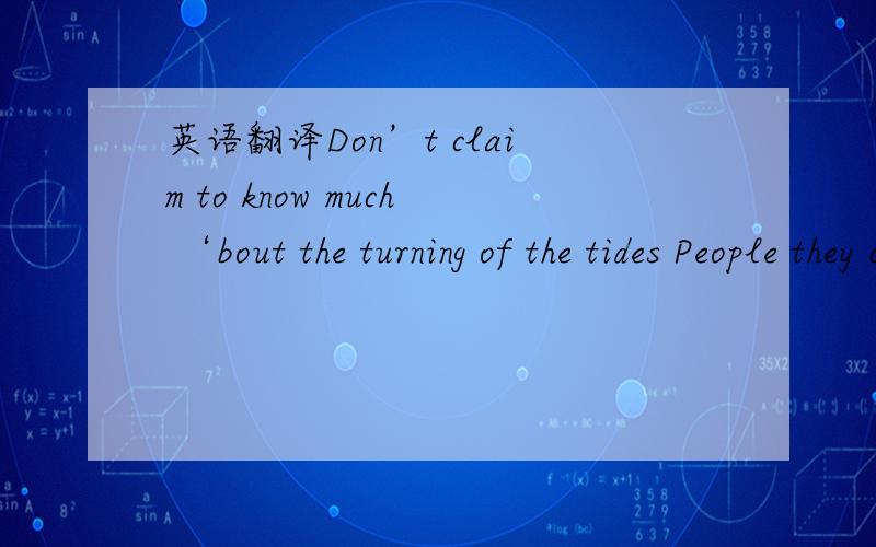 英语翻译Don’t claim to know much ‘bout the turning of the tides People they come and go leave a trace Oh but you are certainty Question marks have faded Nothing we couldn’t do hand in hand.When the path was dark I could see sparks as you sa