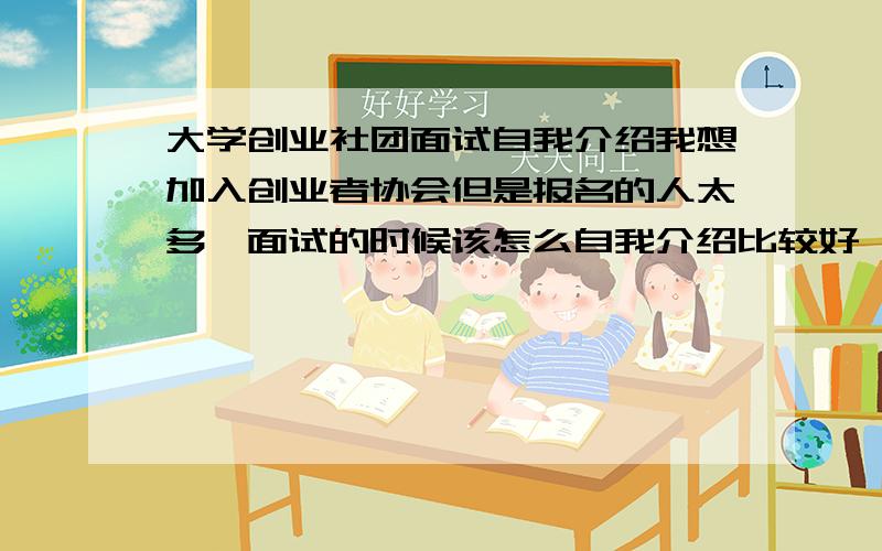 大学创业社团面试自我介绍我想加入创业者协会但是报名的人太多,面试的时候该怎么自我介绍比较好,最好有范文的,