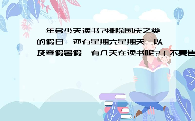 一年多少天读书?排除国庆之类的假日,还有星期六星期天,以及寒假暑假,有几天在读书呢?（不要告诉我自己算,或者是百度一下= =.要拿分就要勤奋啊）