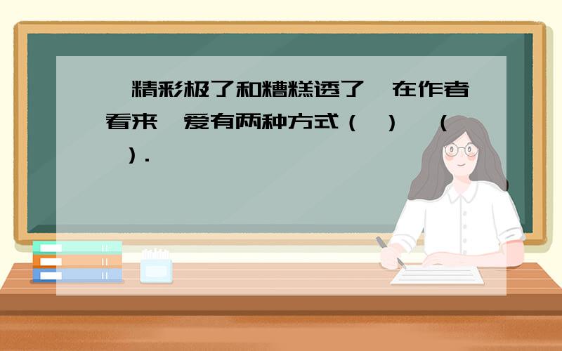 《精彩极了和糟糕透了》在作者看来,爱有两种方式（ ）,（ ）.