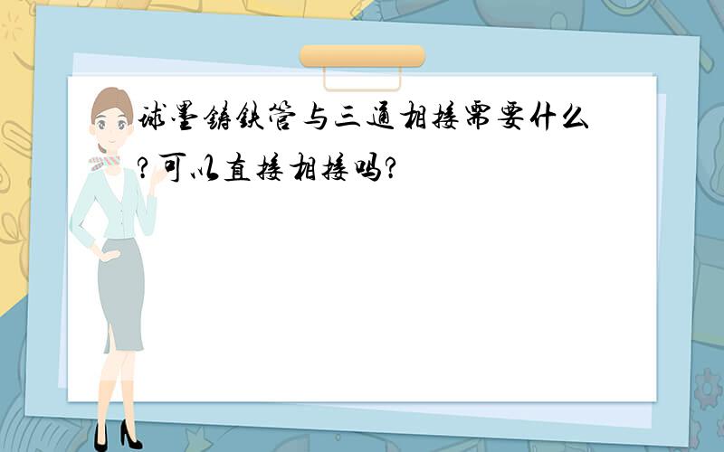 球墨铸铁管与三通相接需要什么?可以直接相接吗?