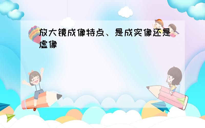 放大镜成像特点、是成实像还是虚像