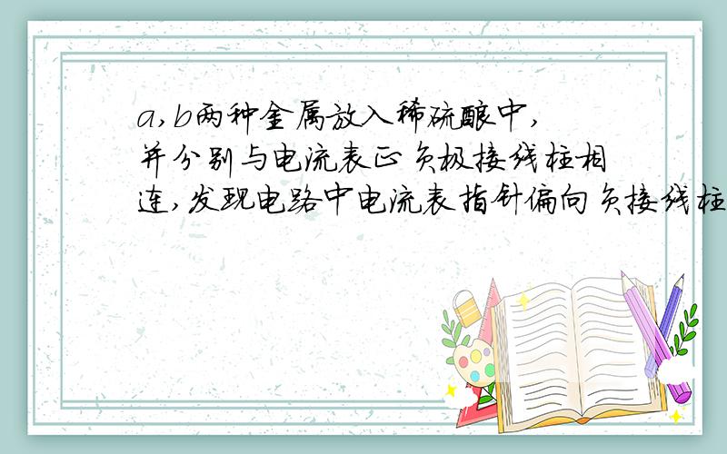 a,b两种金属放入稀硫酸中,并分别与电流表正负极接线柱相连,发现电路中电流表指针偏向负接线柱判断该原电池的正负极