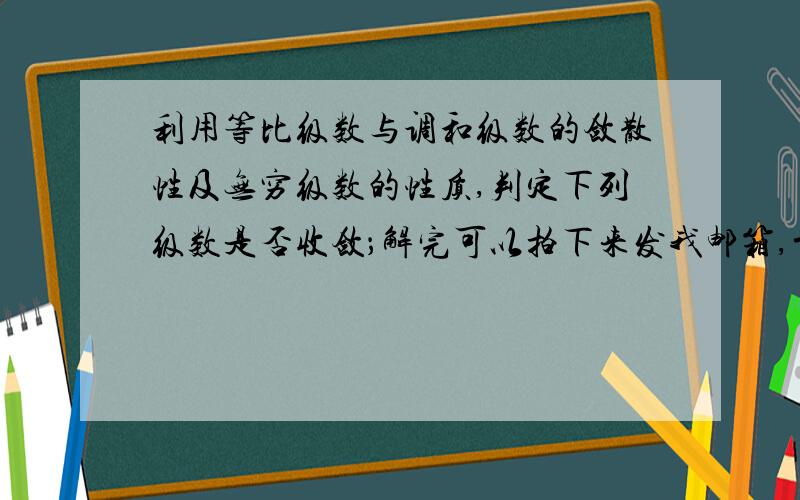 利用等比级数与调和级数的敛散性及无穷级数的性质,判定下列级数是否收敛；解完可以拍下来发我邮箱,前两题可以打字~后两题打不出来解完拍了发我邮箱,