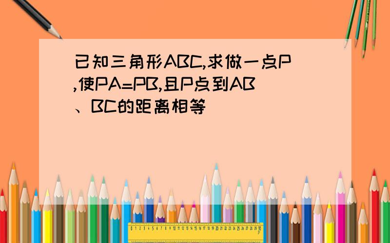 已知三角形ABC,求做一点P,使PA=PB,且P点到AB、BC的距离相等