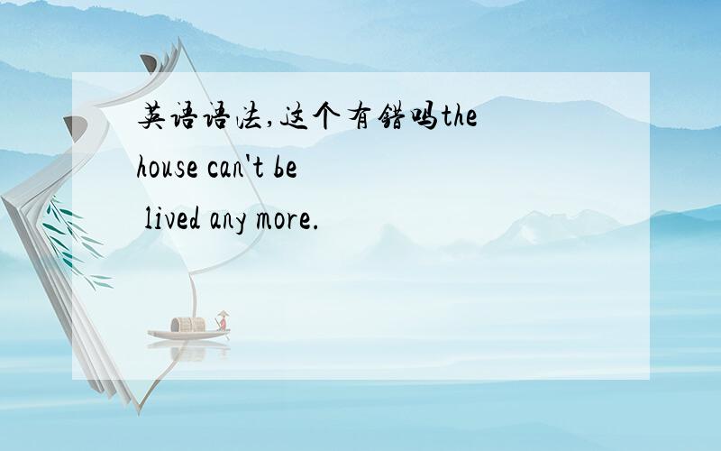 英语语法,这个有错吗the house can't be lived any more.