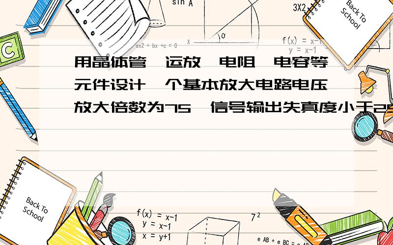 用晶体管,运放,电阻,电容等元件设计一个基本放大电路电压放大倍数为75  信号输出失真度小于25DB 电路输入电阻小于60千欧姆