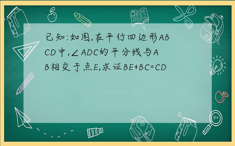 已知:如图,在平行四边形ABCD中,∠ADC的平分线与AB相交于点E,求证BE+BC=CD