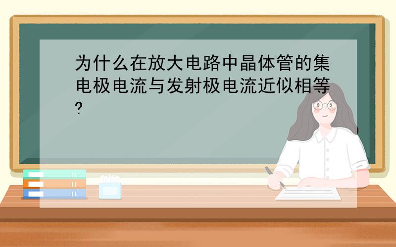 为什么在放大电路中晶体管的集电极电流与发射极电流近似相等?