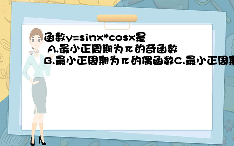 函数y=sinx*cosx是 A.最小正周期为π的奇函数B.最小正周期为π的偶函数C.最小正周期为2π的奇函数D.最