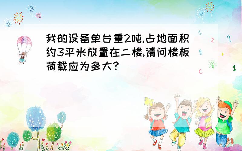 我的设备单台重2吨,占地面积约3平米放置在二楼,请问楼板荷载应为多大?