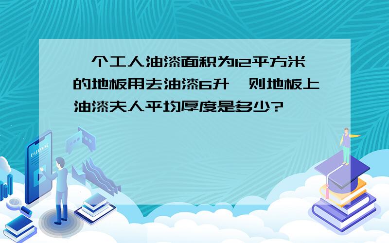 一个工人油漆面积为12平方米的地板用去油漆6升,则地板上油漆夫人平均厚度是多少?