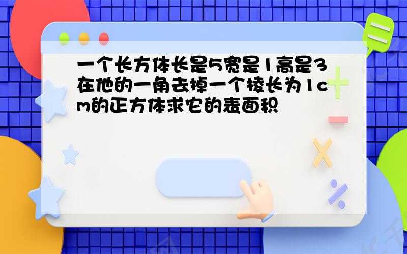 一个长方体长是5宽是1高是3在他的一角去掉一个棱长为1cm的正方体求它的表面积