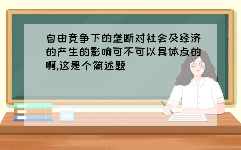 自由竞争下的垄断对社会及经济的产生的影响可不可以具体点的啊,这是个简述题