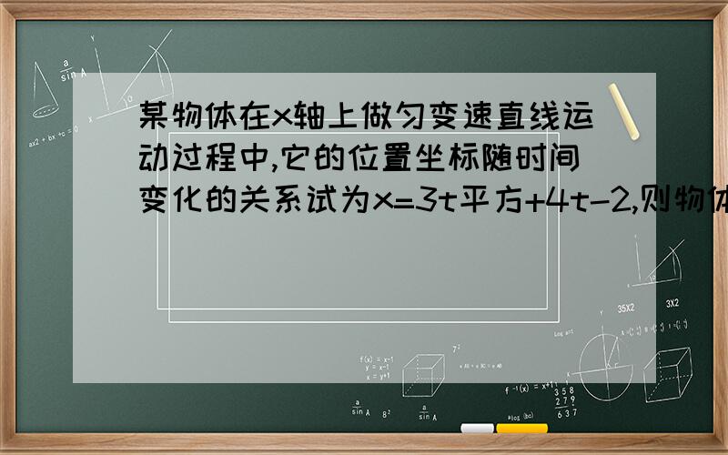 某物体在x轴上做匀变速直线运动过程中,它的位置坐标随时间变化的关系试为x=3t平方+4t-2,则物体初速度和加则物体初速度和加速度,分别是多少有没有用高中知识解决的方法呢？这是高一的题