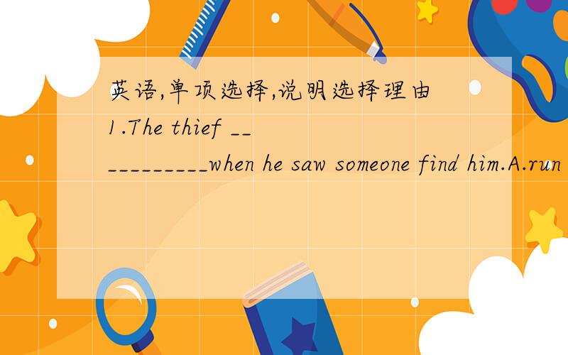 英语,单项选择,说明选择理由1.The thief ___________when he saw someone find him.A.run away　　　B.ran away\x05\x05C.is running away　　D.was running away2.—___________did you spend working out the problem?— About two hours.A.How mu