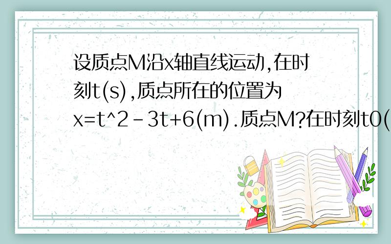 设质点M沿x轴直线运动,在时刻t(s),质点所在的位置为x=t^2-3t+6(m).质点M?在时刻t0(s)的瞬时速度等...设质点M沿x轴直线运动,在时刻t(s),质点所在的位置为x=t^2-3t+6(m).质点M?在时刻t0(s)的瞬时速度等于