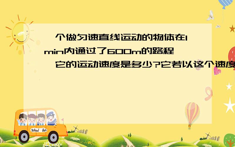 一个做匀速直线运动的物体在1min内通过了600m的路程,它的运动速度是多少?它若以这个速度继续行驶10分钟通过的路程是多少?