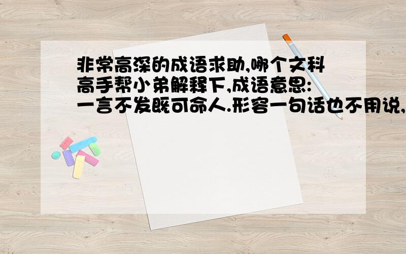 非常高深的成语求助,哪个文科高手帮小弟解释下,成语意思:一言不发既可命人.形容一句话也不用说,下人就能领会他的意思,就可以命令人!求解对应的成语!我现在没分送,等日后发达了定给酬