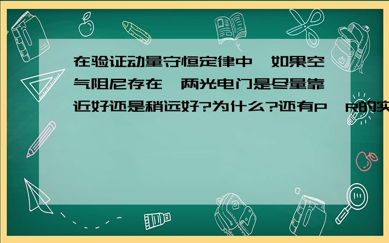 在验证动量守恒定律中,如果空气阻尼存在,两光电门是尽量靠近好还是稍远好?为什么?还有P、R的实验值和理论值相互比较偏大还是偏小?